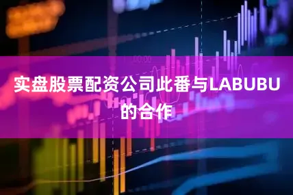 实盘股票配资公司此番与LABUBU的合作