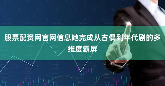股票配资网官网信息她完成从古偶到年代剧的多维度霸屏