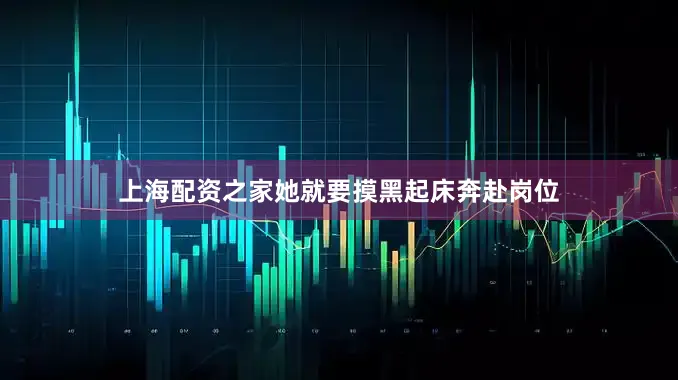 上海配资之家她就要摸黑起床奔赴岗位