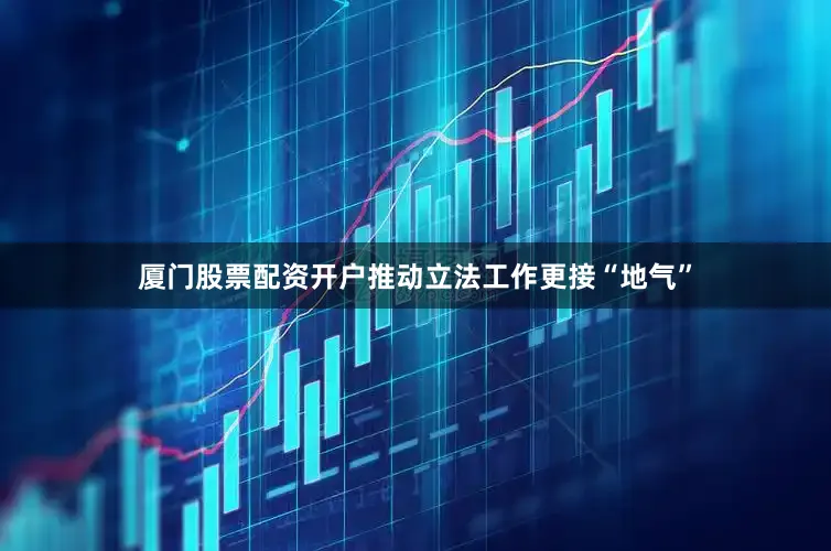 厦门股票配资开户推动立法工作更接“地气”
