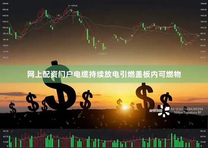 网上配资门户电缆持续放电引燃盖板内可燃物