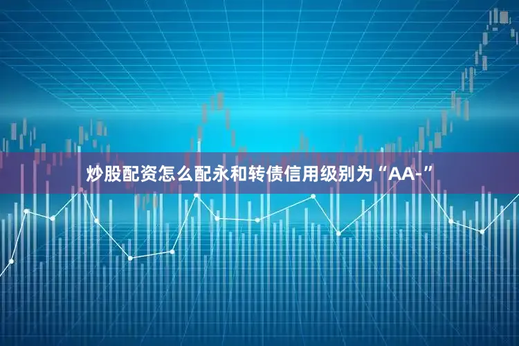 炒股配资怎么配永和转债信用级别为“AA-”