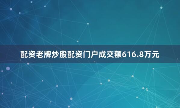 配资老牌炒股配资门户成交额616.8万元