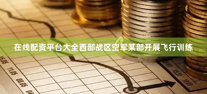 在线配资平台大全西部战区空军某部开展飞行训练