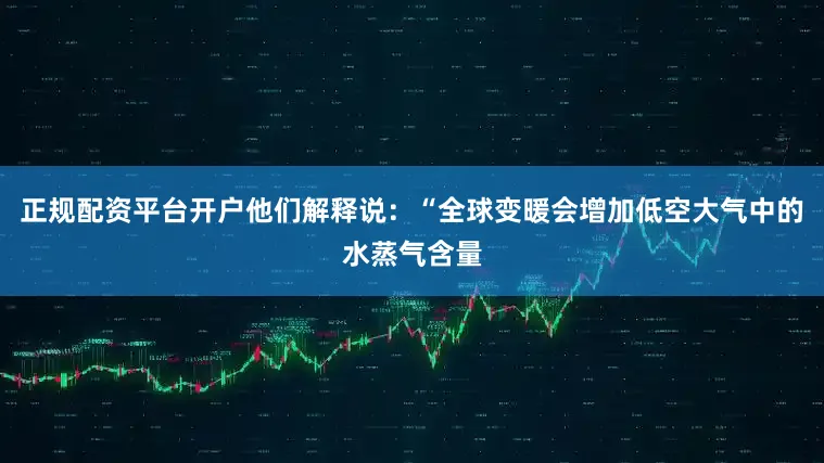 正规配资平台开户他们解释说：“全球变暖会增加低空大气中的水蒸气含量