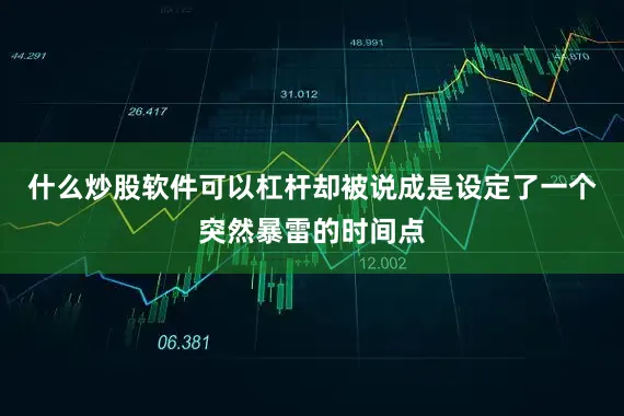 什么炒股软件可以杠杆却被说成是设定了一个突然暴雷的时间点