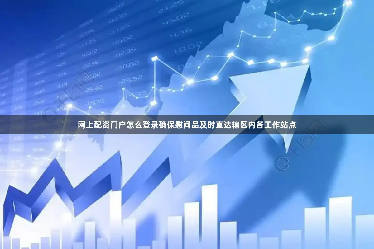 网上配资门户怎么登录确保慰问品及时直达辖区内各工作站点