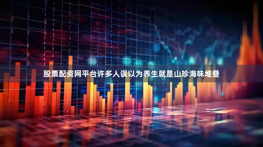 股票配资网平台许多人误以为养生就是山珍海味堆叠