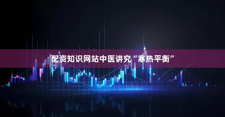 配资知识网站中医讲究“寒热平衡”
