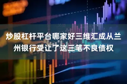炒股杠杆平台哪家好三维汇成从兰州银行受让了这三笔不良债权