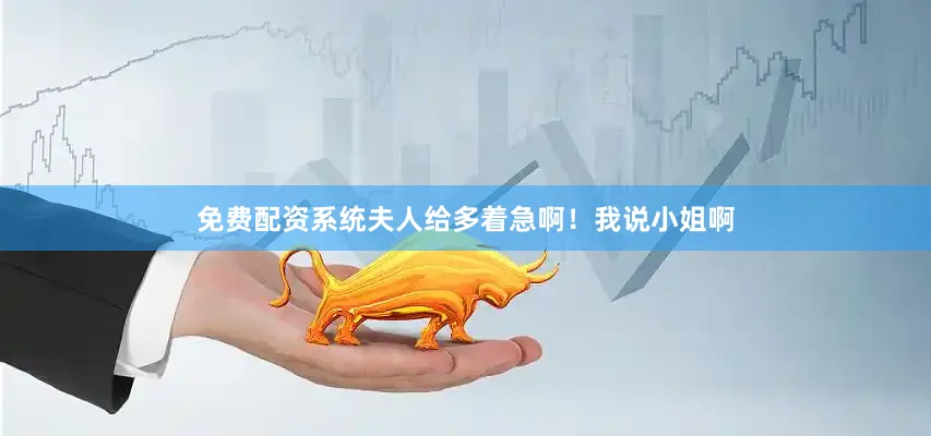 免费配资系统夫人给多着急啊！我说小姐啊