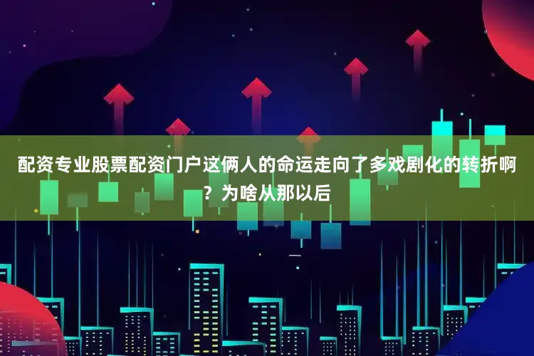 配资专业股票配资门户这俩人的命运走向了多戏剧化的转折啊？为啥从那以后