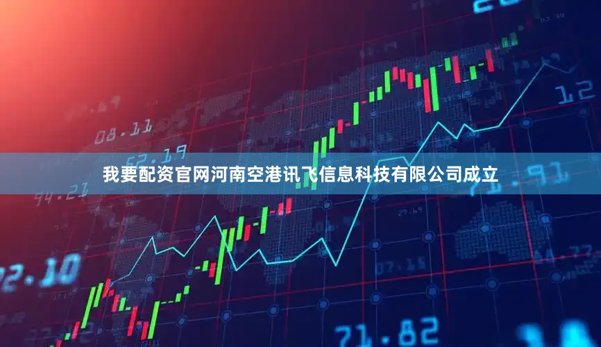 我要配资官网河南空港讯飞信息科技有限公司成立