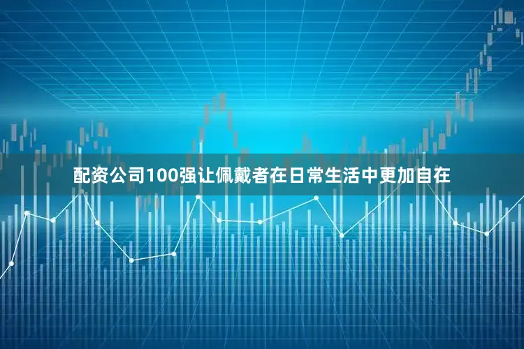 配资公司100强让佩戴者在日常生活中更加自在