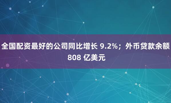 全国配资最好的公司同比增长 9.2%；外币贷款余额 808 亿美元