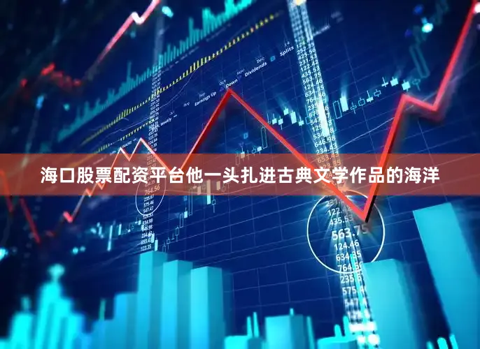 海口股票配资平台他一头扎进古典文学作品的海洋
