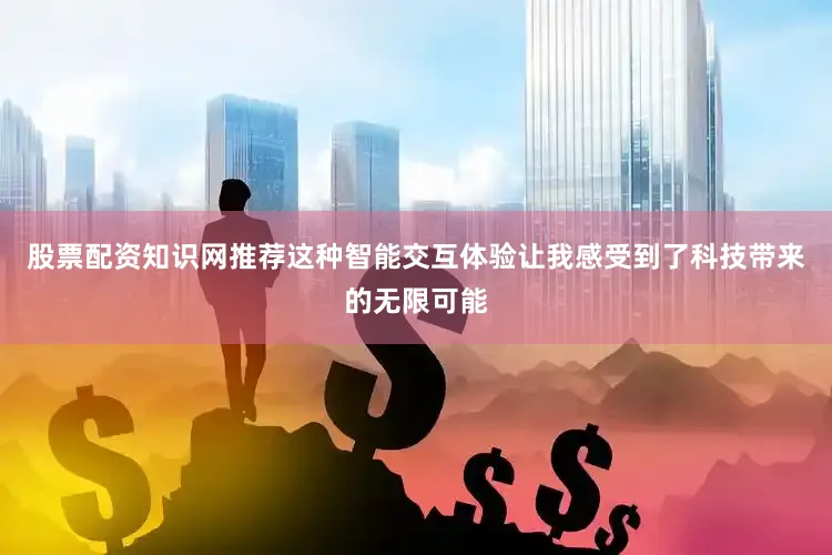 股票配资知识网推荐这种智能交互体验让我感受到了科技带来的无限可能