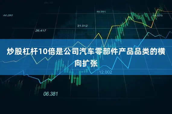 炒股杠杆10倍是公司汽车零部件产品品类的横向扩张