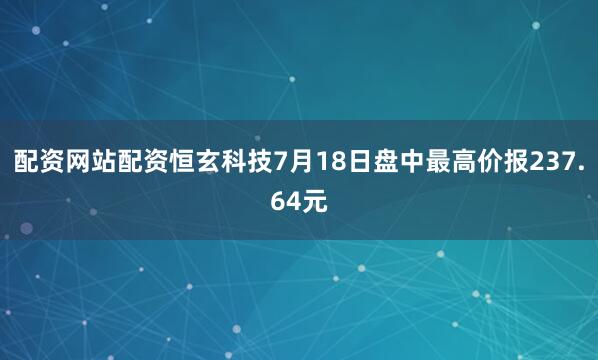 配资网站配资恒玄科技7月18日盘中最高价报237.64元