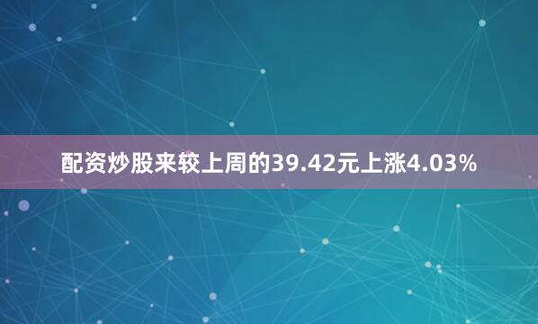 配资炒股来较上周的39.42元上涨4.03%