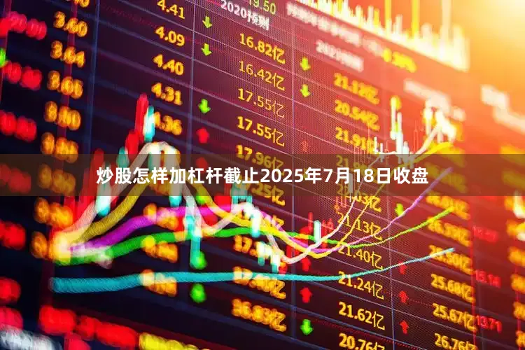 炒股怎样加杠杆截止2025年7月18日收盘