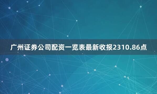 广州证券公司配资一览表最新收报2310.86点