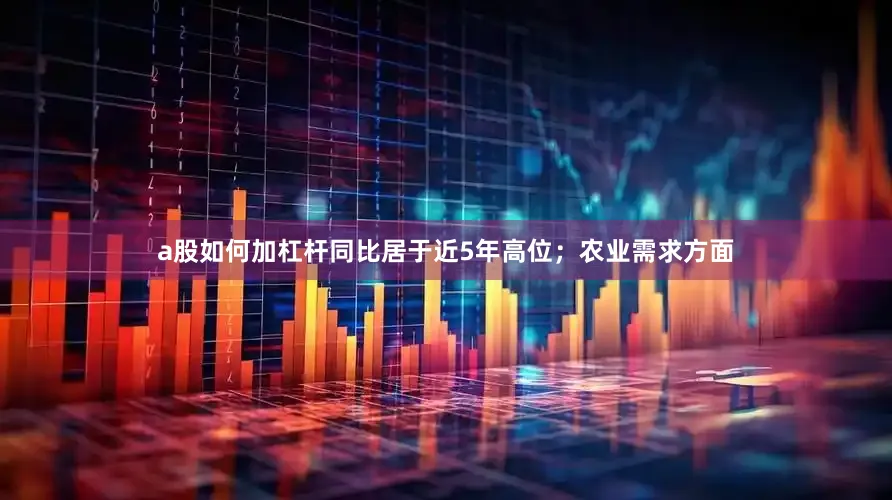 a股如何加杠杆同比居于近5年高位；农业需求方面