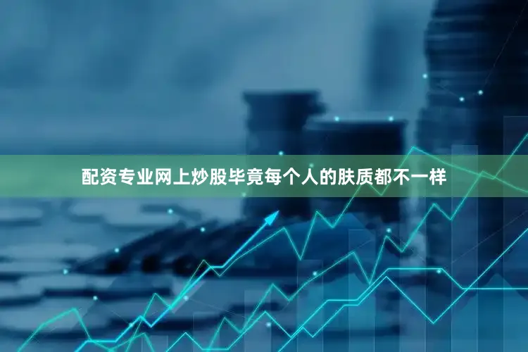 配资专业网上炒股毕竟每个人的肤质都不一样