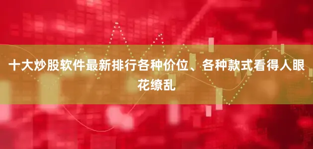十大炒股软件最新排行各种价位、各种款式看得人眼花缭乱