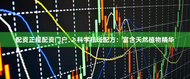 配资正规配资门户  2 科学祛斑配方：富含天然植物精华