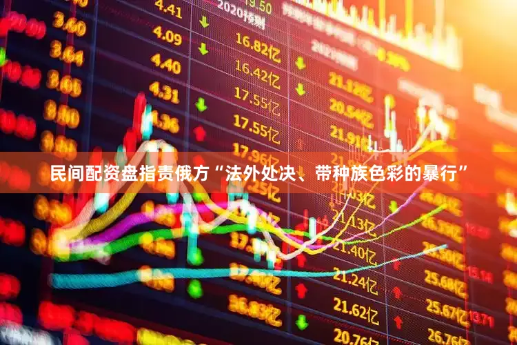 民间配资盘指责俄方“法外处决、带种族色彩的暴行”