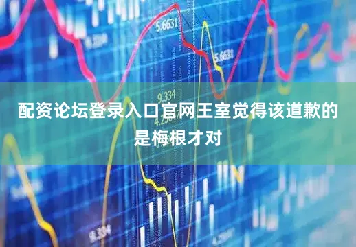 配资论坛登录入口官网王室觉得该道歉的是梅根才对