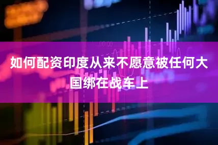 如何配资印度从来不愿意被任何大国绑在战车上