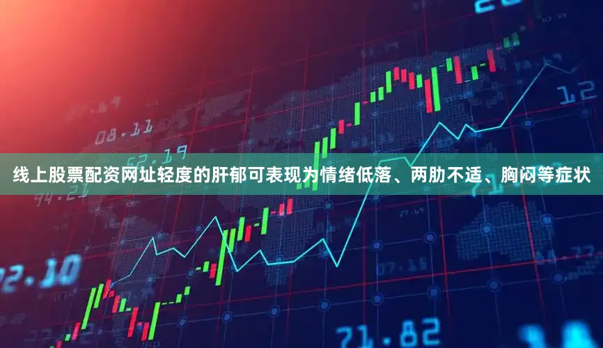 线上股票配资网址轻度的肝郁可表现为情绪低落、两肋不适、胸闷等症状