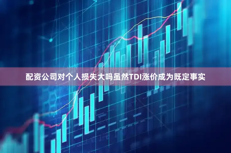 配资公司对个人损失大吗虽然TDI涨价成为既定事实