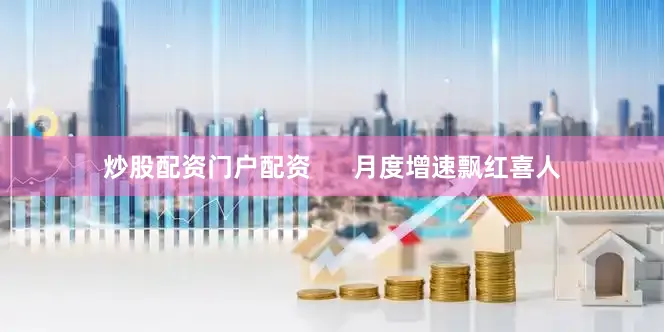 炒股配资门户配资      月度增速飘红喜人