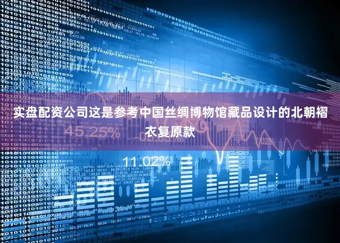 实盘配资公司这是参考中国丝绸博物馆藏品设计的北朝褶衣复原款