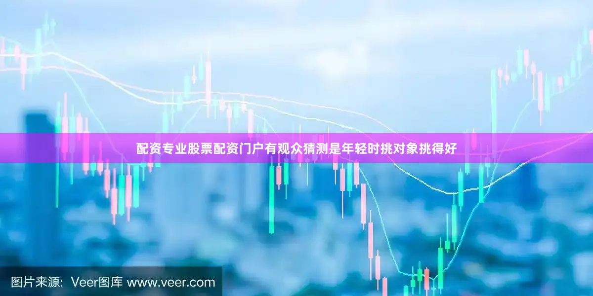 配资专业股票配资门户有观众猜测是年轻时挑对象挑得好