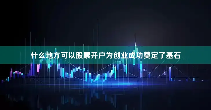 什么地方可以股票开户为创业成功奠定了基石