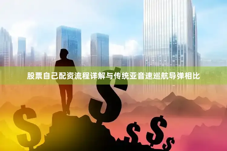 股票自己配资流程详解与传统亚音速巡航导弹相比