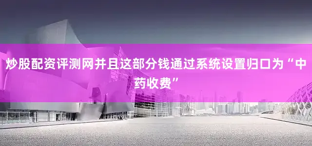 炒股配资评测网并且这部分钱通过系统设置归口为“中药收费”