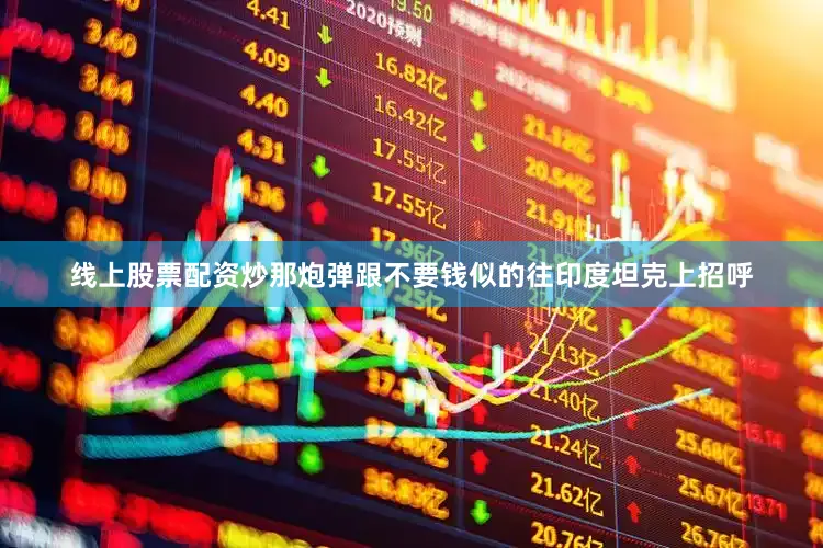 线上股票配资炒那炮弹跟不要钱似的往印度坦克上招呼