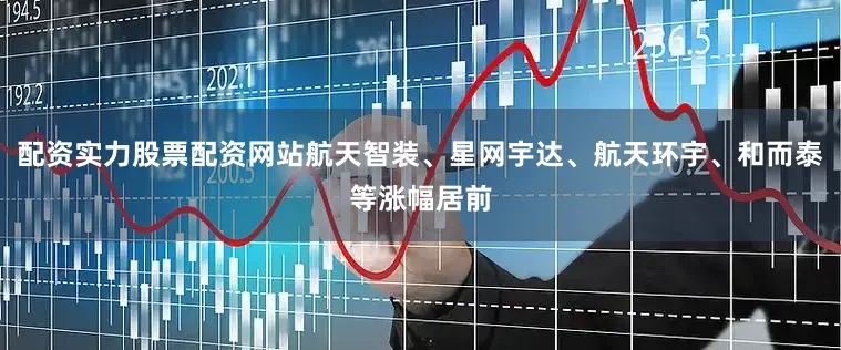 配资实力股票配资网站航天智装、星网宇达、航天环宇、和而泰等涨幅居前
