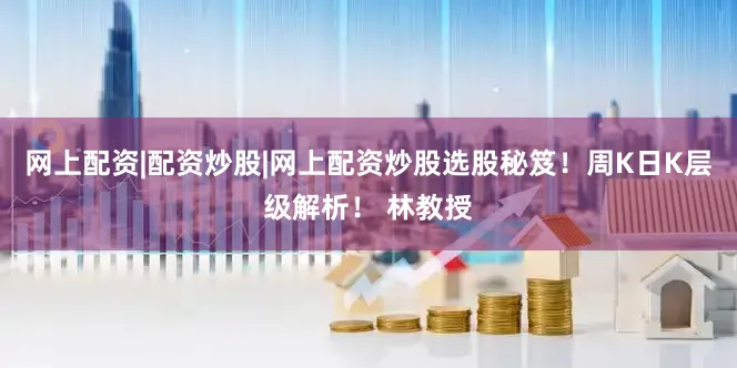 网上配资|配资炒股|网上配资炒股选股秘笈！周K日K层级解析！ 林教授
