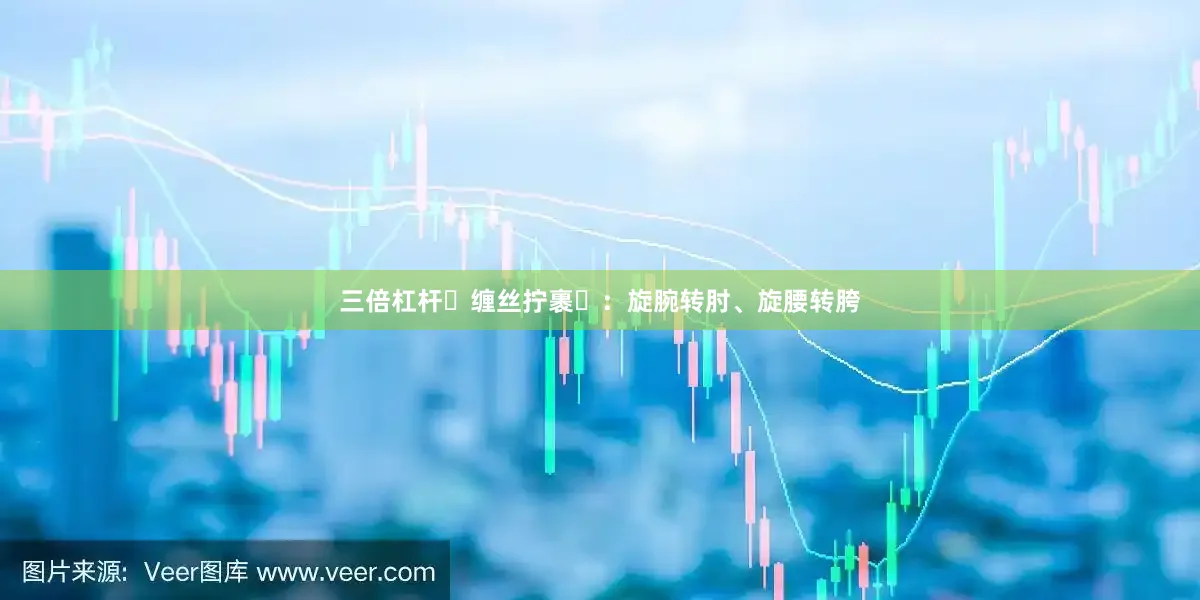 三倍杠杆​缠丝拧裹​：旋腕转肘、旋腰转胯