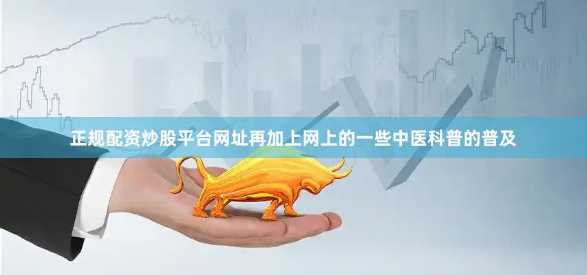 正规配资炒股平台网址再加上网上的一些中医科普的普及