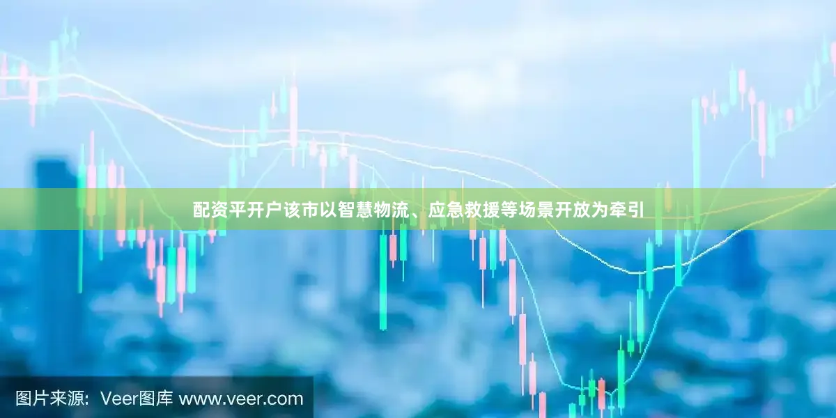 配资平开户该市以智慧物流、应急救援等场景开放为牵引