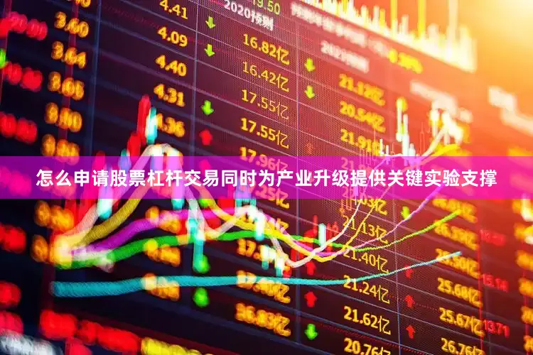 怎么申请股票杠杆交易同时为产业升级提供关键实验支撑