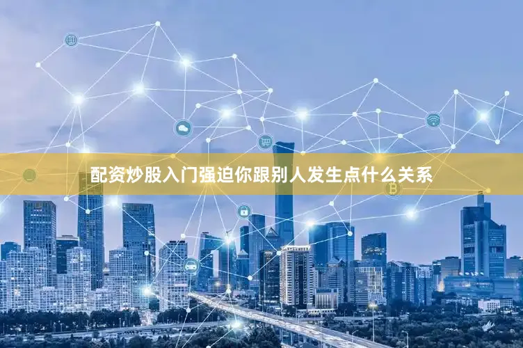 配资炒股入门强迫你跟别人发生点什么关系