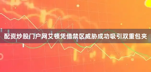 配资炒股门户网艾顿凭借禁区威胁成功吸引双重包夹